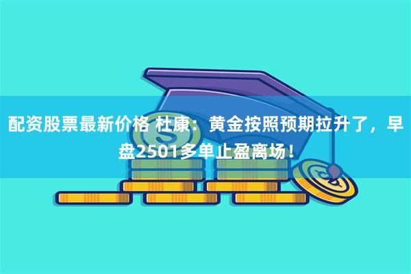 配资股票最新价格 杜康：黄金按照预期拉升了，早盘2501多单止盈离场！