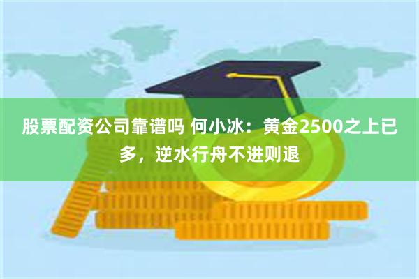 股票配资公司靠谱吗 何小冰：黄金2500之上已多，逆水行舟不进则退