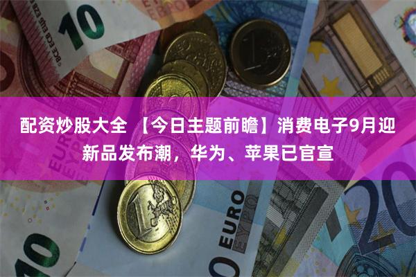 配资炒股大全 【今日主题前瞻】消费电子9月迎新品发布潮，华为、苹果已官宣