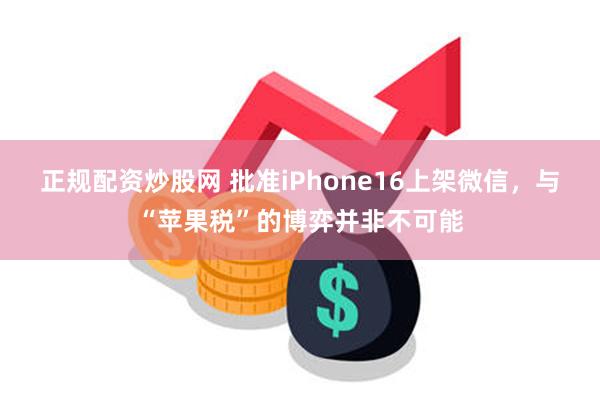 正规配资炒股网 批准iPhone16上架微信，与“苹果税”的博弈并非不可能