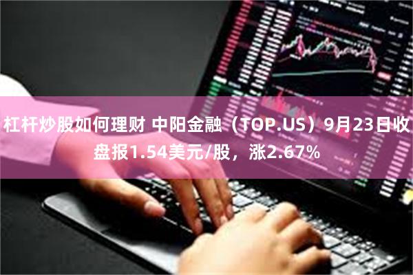 杠杆炒股如何理财 中阳金融（TOP.US）9月23日收盘报1.54美元/股，涨2.67%