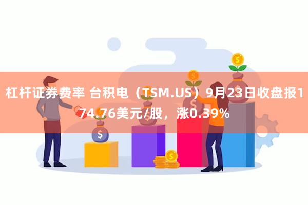 杠杆证券费率 台积电（TSM.US）9月23日收盘报174.76美元/股，涨0.39%