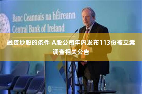 融资炒股的条件 A股公司年内发布113份被立案调查相关公告