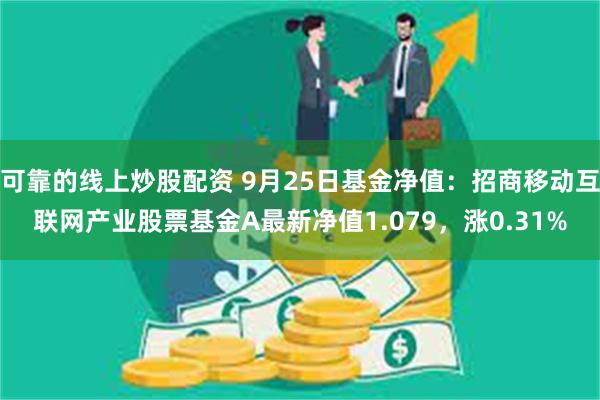 可靠的线上炒股配资 9月25日基金净值：招商移动互联网产业股票基金A最新净值1.079，涨0.31%