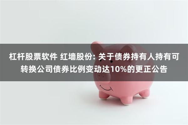 杠杆股票软件 红墙股份: 关于债券持有人持有可转换公司债券比例变动达10%的更正公告