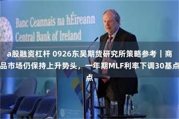 a股融资杠杆 0926东吴期货研究所策略参考｜商品市场仍保持上升势头，一年期MLF利率下调30基点