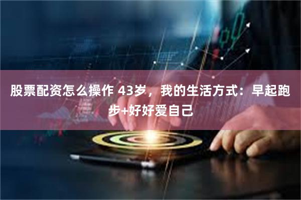 股票配资怎么操作 43岁，我的生活方式：早起跑步+好好爱自己