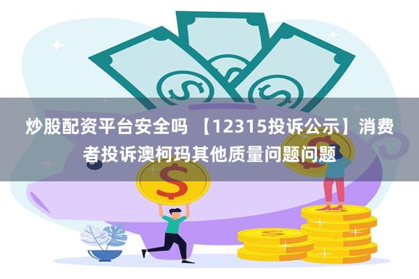 炒股配资平台安全吗 【12315投诉公示】消费者投诉澳柯玛其他质量问题问题