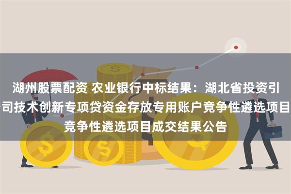 湖州股票配资 农业银行中标结果：湖北省投资引导基金有限公司技术创新专项贷资金存放专用账户竞争性遴选项目成交结果公告