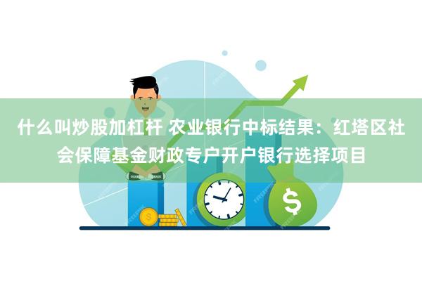 什么叫炒股加杠杆 农业银行中标结果：红塔区社会保障基金财政专户开户银行选择项目