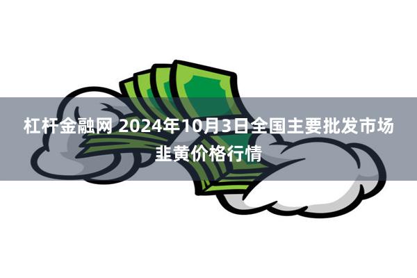 杠杆金融网 2024年10月3日全国主要批发市场韭黄价格行情