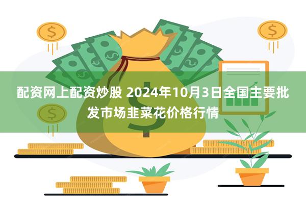 配资网上配资炒股 2024年10月3日全国主要批发市场韭菜花价格行情