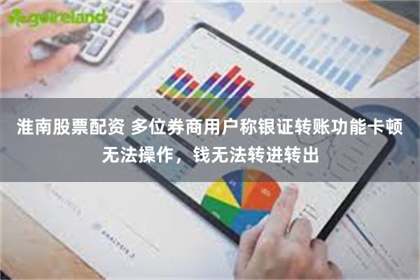 淮南股票配资 多位券商用户称银证转账功能卡顿无法操作，钱无法转进转出