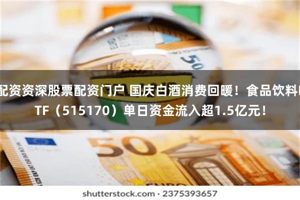 配资资深股票配资门户 国庆白酒消费回暖！食品饮料ETF（515170）单日资金流入超1.5亿元！