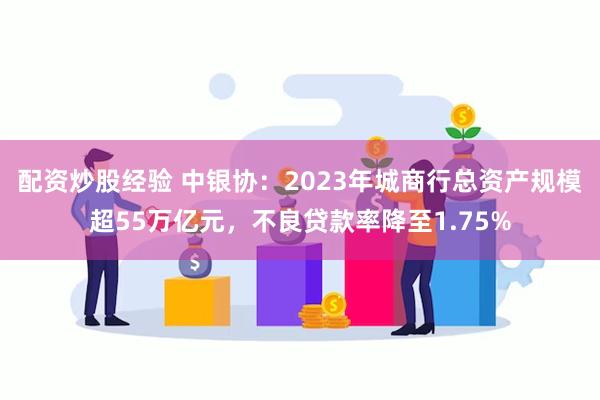 配资炒股经验 中银协：2023年城商行总资产规模超55万亿元，不良贷款率降至1.75%