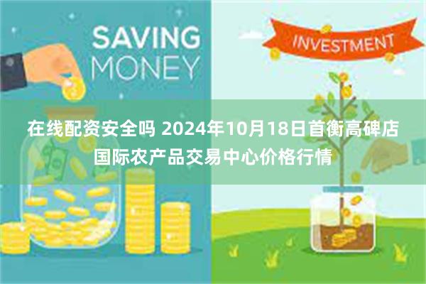 在线配资安全吗 2024年10月18日首衡高碑店国际农产品交易中心价格行情