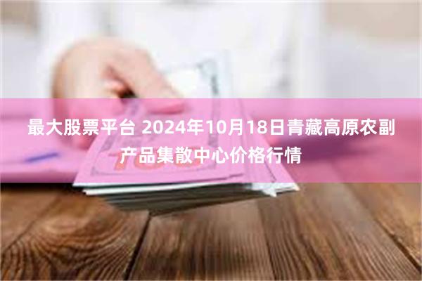 最大股票平台 2024年10月18日青藏高原农副产品集散中心价格行情