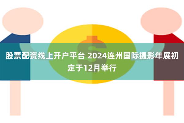 股票配资线上开户平台 2024连州国际摄影年展初定于12月举行