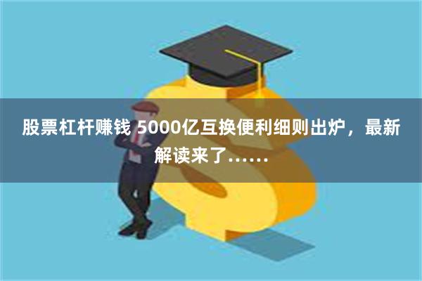 股票杠杆赚钱 5000亿互换便利细则出炉，最新解读来了……