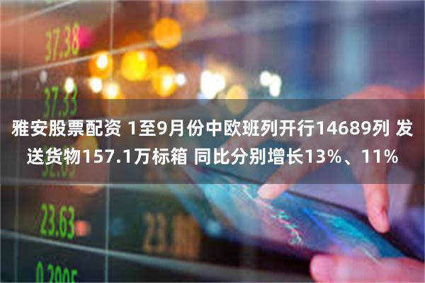 雅安股票配资 1至9月份中欧班列开行14689列 发送货物157.1万标箱 同比分别增长13%、11%