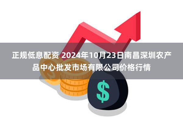 正规低息配资 2024年10月23日南昌深圳农产品中心批发市场有限公司价格行情