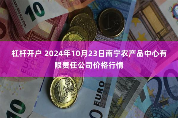 杠杆开户 2024年10月23日南宁农产品中心有限责任公司价格行情