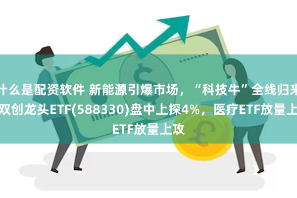 什么是配资软件 新能源引爆市场，“科技牛”全线归来！双创龙头ETF(588330)盘中上探4%，医疗ETF放量上攻