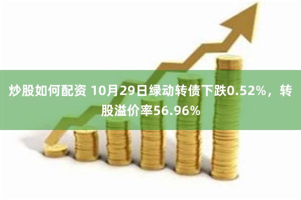 炒股如何配资 10月29日绿动转债下跌0.52%，转股溢价率56.96%