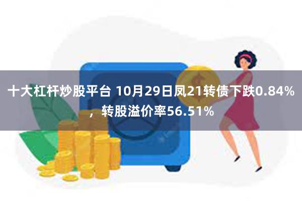 十大杠杆炒股平台 10月29日凤21转债下跌0.84%，转股溢价率56.51%