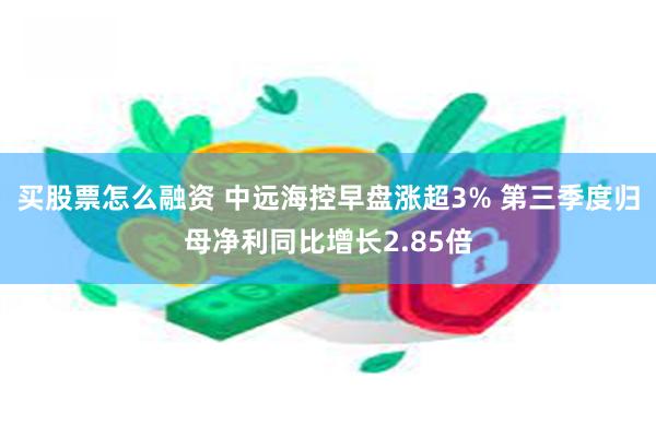 买股票怎么融资 中远海控早盘涨超3% 第三季度归母净利同比增长2.85倍