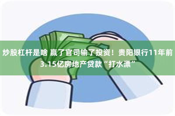 炒股杠杆是啥 赢了官司输了投资！贵阳银行11年前3.15亿房地产贷款“打水漂”