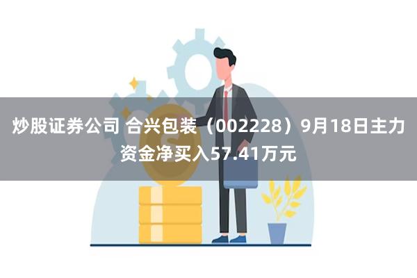 炒股证券公司 合兴包装（002228）9月18日主力资金净买入57.41万元