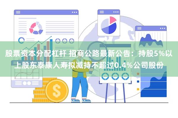 股票资本分配杠杆 招商公路最新公告：持股5%以上股东泰康人寿拟减持不超过0.4%公司股份