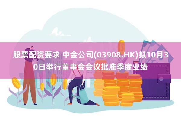 股票配资要求 中金公司(03908.HK)拟10月30日举行董事会会议批准季度业绩