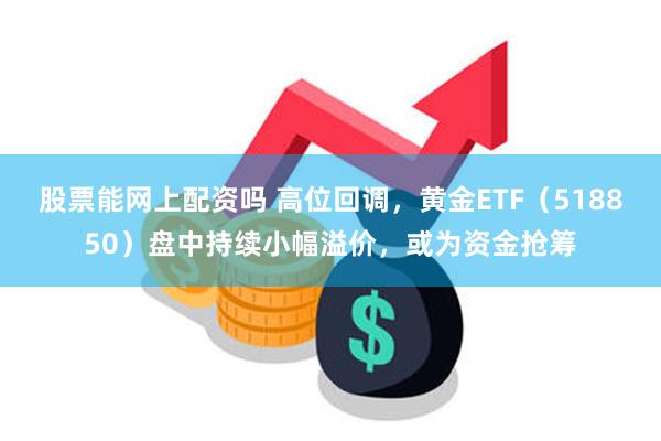 股票能网上配资吗 高位回调，黄金ETF（518850）盘中持续小幅溢价，或为资金抢筹