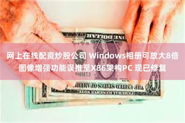 网上在线配资炒股公司 Windows相册可放大8倍图像增强功能误推至X86架构PC 现已修复