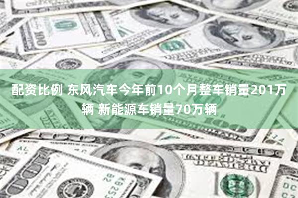 配资比例 东风汽车今年前10个月整车销量201万辆 新能源车销量70万辆