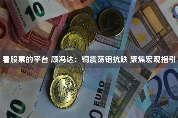 看股票的平台 顾冯达：铜震荡铝抗跌 聚焦宏观指引