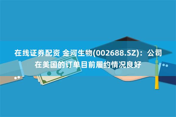 在线证券配资 金河生物(002688.SZ)：公司在美国的订单目前履约情况良好