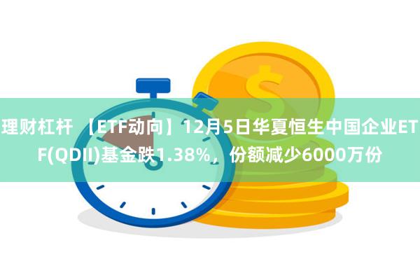 理财杠杆 【ETF动向】12月5日华夏恒生中国企业ETF(QDII)基金跌1.38%，份额减少6000万份