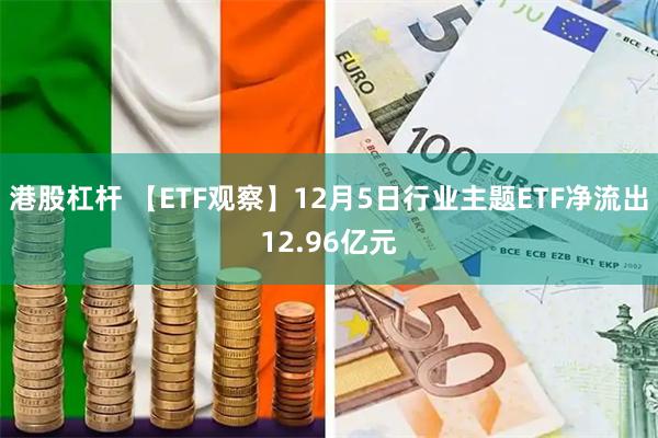 港股杠杆 【ETF观察】12月5日行业主题ETF净流出12.96亿元