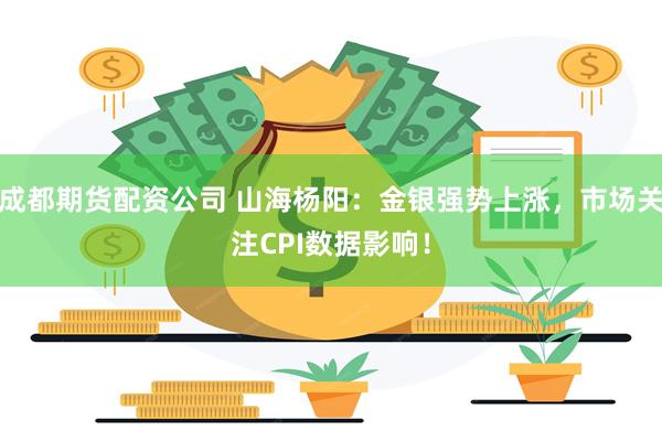 成都期货配资公司 山海杨阳：金银强势上涨，市场关注CPI数据影响！