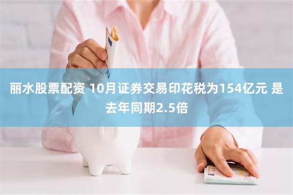 丽水股票配资 10月证券交易印花税为154亿元 是去年同期2.5倍