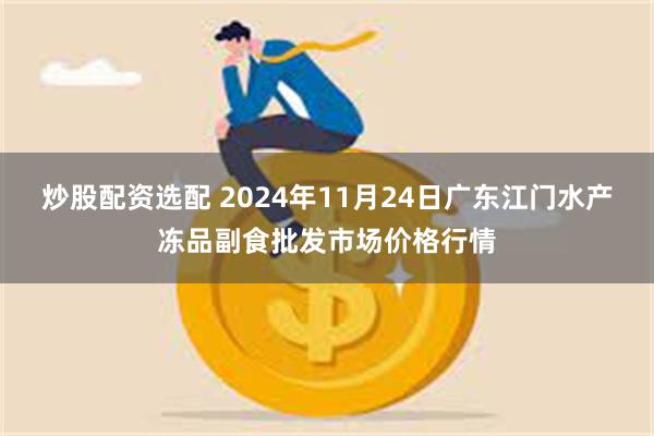 炒股配资选配 2024年11月24日广东江门水产冻品副食批发市场价格行情