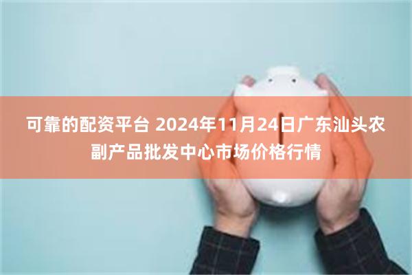 可靠的配资平台 2024年11月24日广东汕头农副产品批发中心市场价格行情