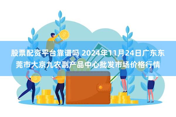 股票配资平台靠谱吗 2024年11月24日广东东莞市大京九农副产品中心批发市场价格行情