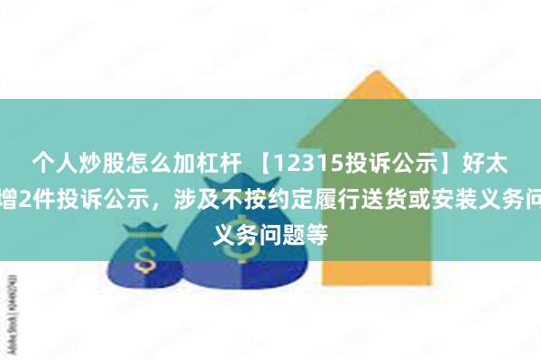 个人炒股怎么加杠杆 【12315投诉公示】好太太新增2件投诉公示，涉及不按约定履行送货或安装义务问题等