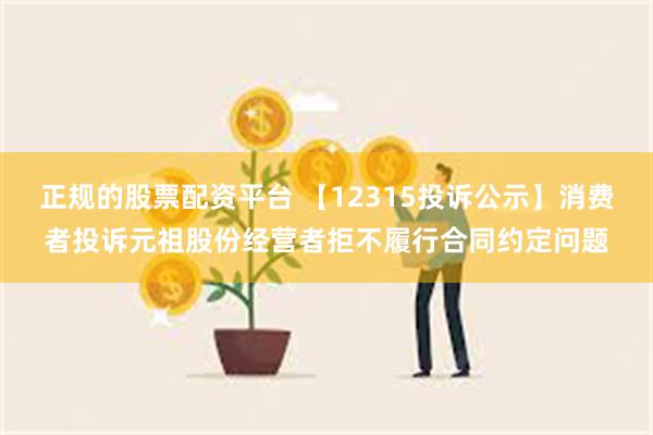 正规的股票配资平台 【12315投诉公示】消费者投诉元祖股份经营者拒不履行合同约定问题