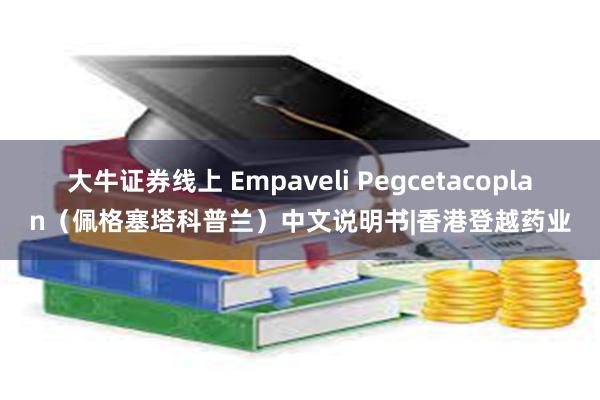 大牛证券线上 Empaveli Pegcetacoplan（佩格塞塔科普兰）中文说明书|香港登越药业