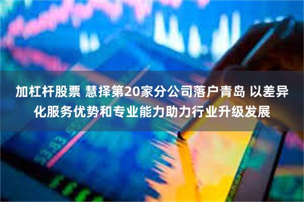 加杠杆股票 慧择第20家分公司落户青岛 以差异化服务优势和专业能力助力行业升级发展